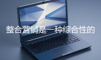 整合营销是一种综合性的营销战略
